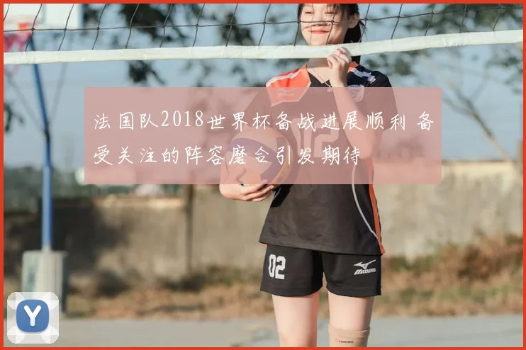 法国队2018世界杯备战进展顺利 备受关注的阵容磨合引发期待