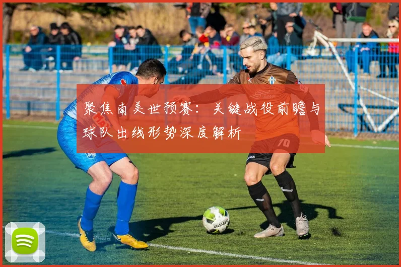 聚焦南美世预赛：关键战役前瞻与球队出线形势深度解析