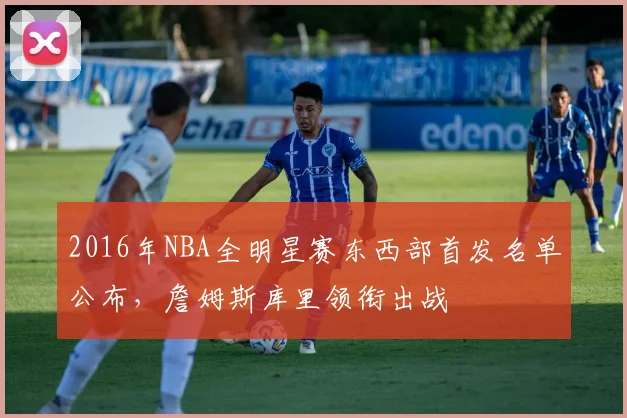 2016年NBA全明星赛东西部首发名单公布，詹姆斯库里领衔出战