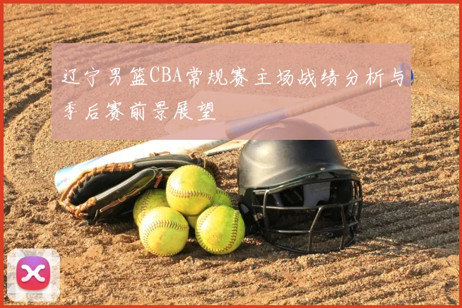 辽宁男篮CBA常规赛主场战绩分析与季后赛前景展望