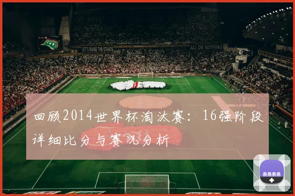回顾2014世界杯淘汰赛:16强阶段详细比分与赛况分析