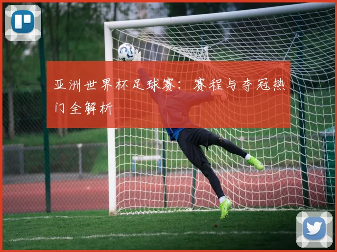 亚洲世界杯足球赛:赛程与夺冠热门全解析