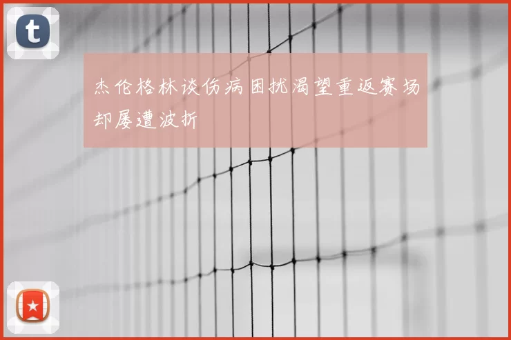 杰伦格林谈伤病困扰渴望重返赛场却屡遭波折