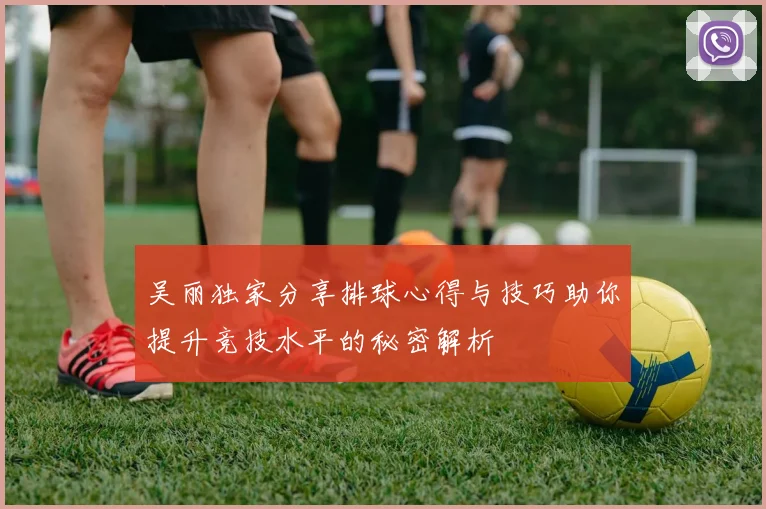 吴丽独家分享排球心得与技巧助你提升竞技水平的秘密解析