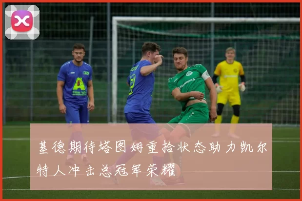 基德期待塔图姆重拾状态助力凯尔特人冲击总冠军荣耀