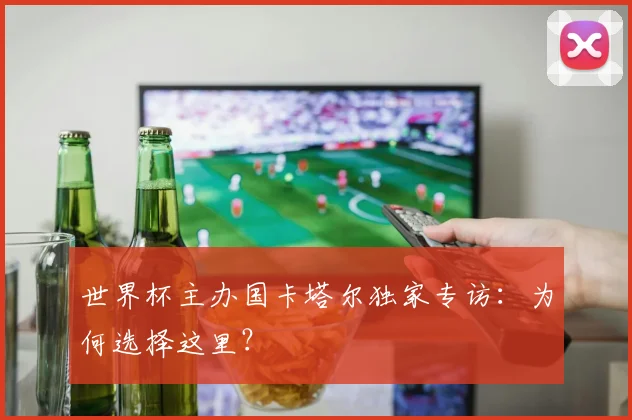 世界杯主办国卡塔尔独家专访:为何选择这里?
