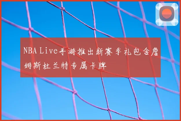 NBA Live手游推出新赛季礼包含詹姆斯杜兰特专属卡牌