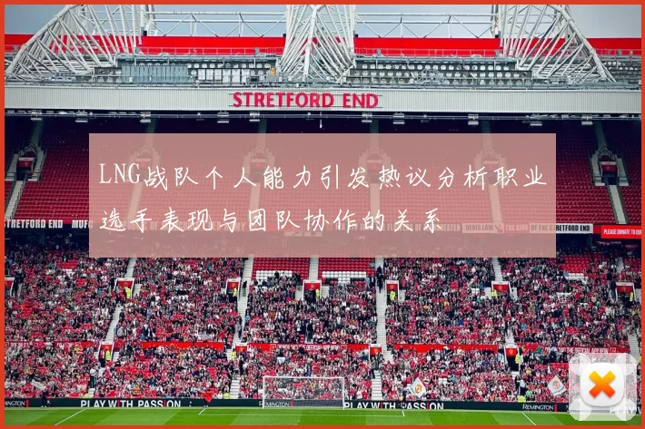 LNG战队个人能力引发热议分析职业选手表现与团队协作的关系