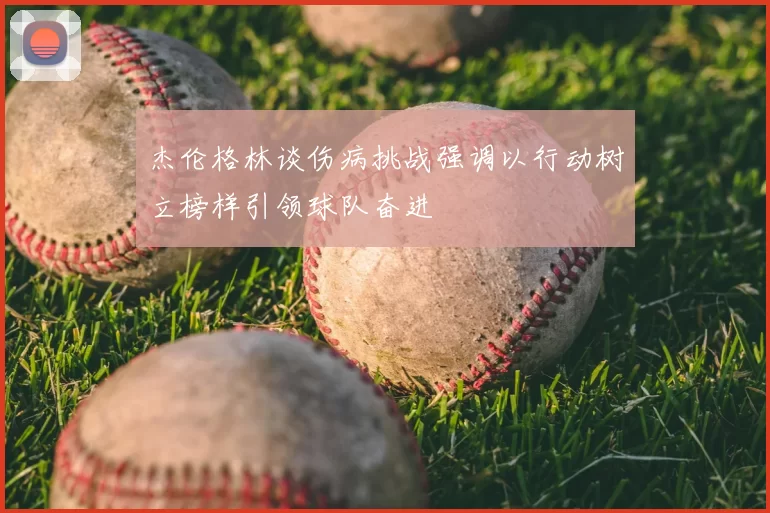 杰伦格林谈伤病挑战强调以行动树立榜样引领球队奋进