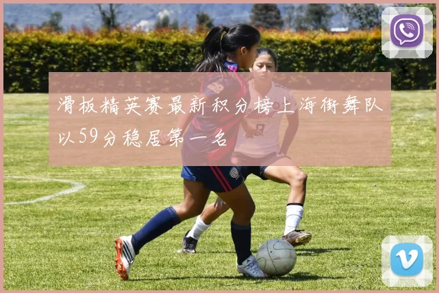 滑板精英赛最新积分榜上海街舞队以59分稳居第一名