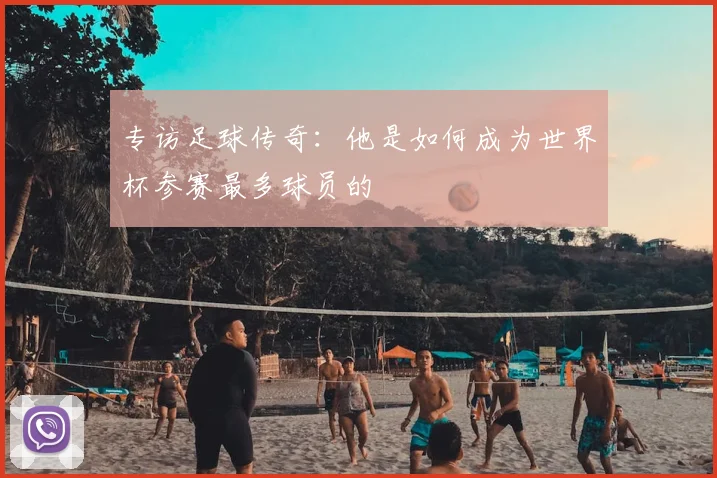 专访足球传奇:他是如何成为世界杯参赛最多球员的
